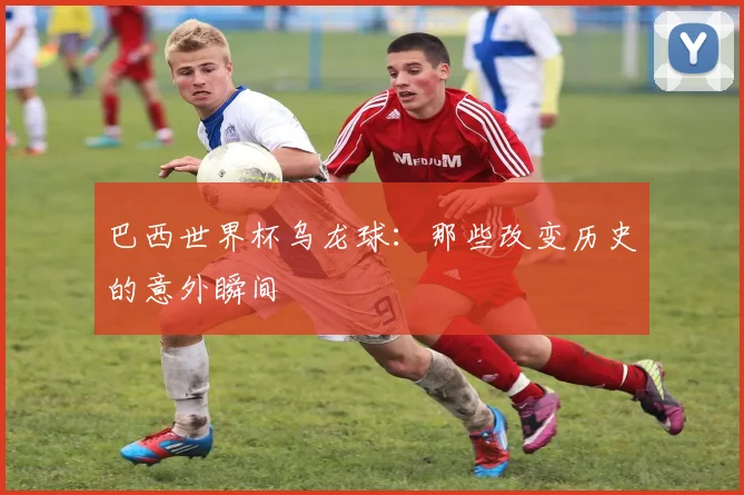 巴西世界杯乌龙球：那些改变历史的意外瞬间