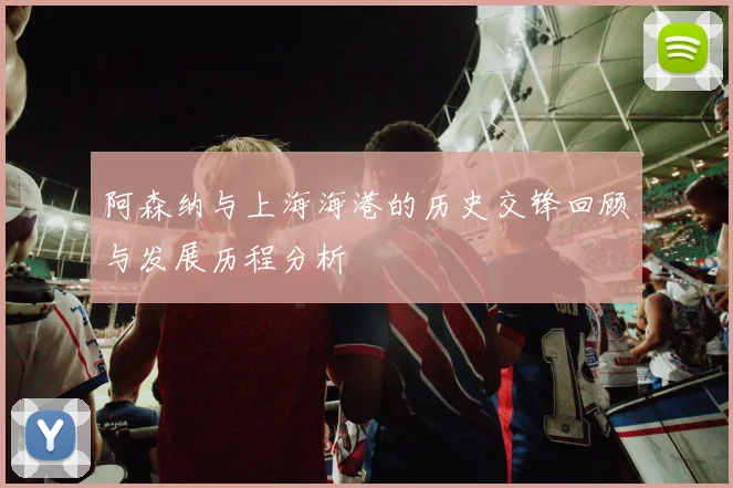 阿森纳与上海海港的历史交锋回顾与发展历程分析
