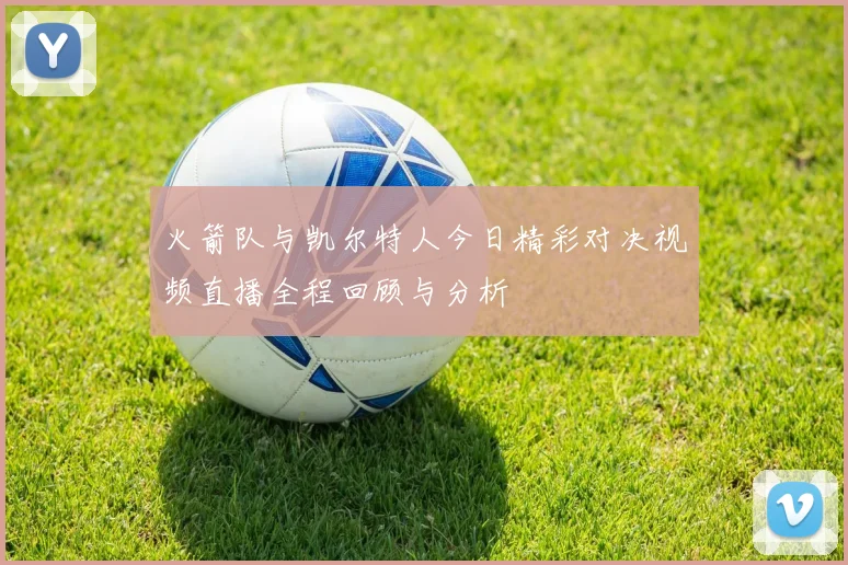 火箭队与凯尔特人今日精彩对决视频直播全程回顾与分析