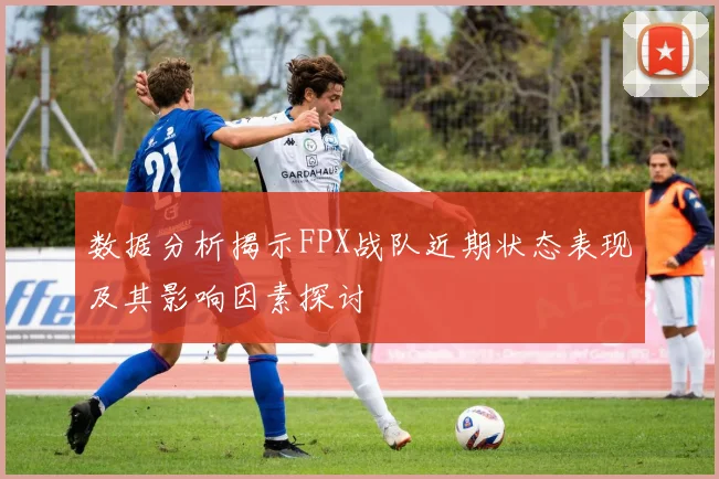 数据分析揭示FPX战队近期状态表现及其影响因素探讨
