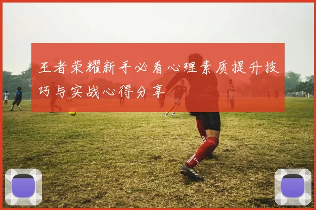 王者荣耀新手必看心理素质提升技巧与实战心得分享