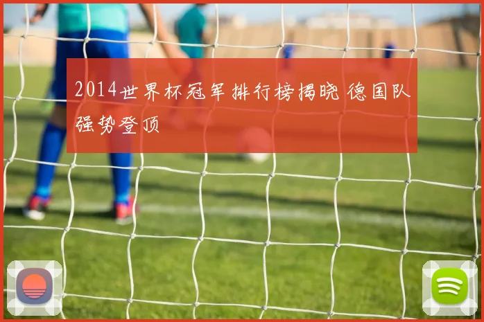 2014世界杯冠军排行榜揭晓 德国队强势登顶