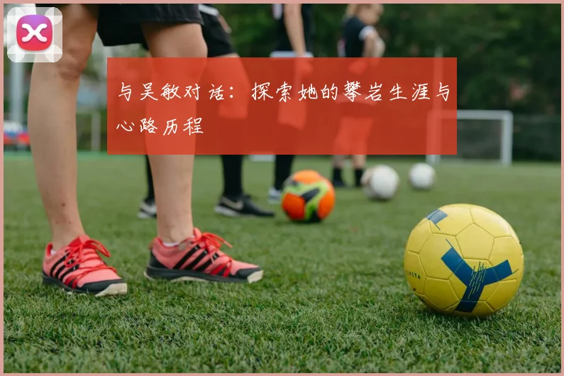 与吴敏对话：探索她的攀岩生涯与心路历程