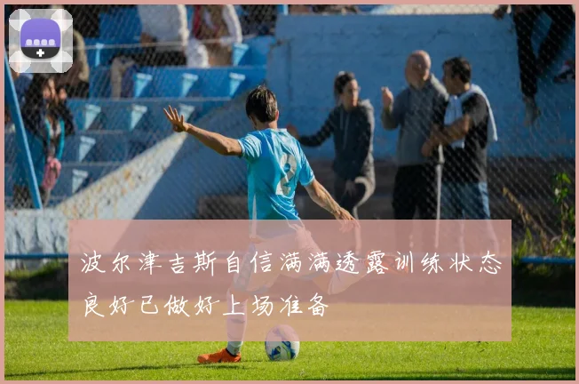 波尔津吉斯自信满满透露训练状态良好已做好上场准备