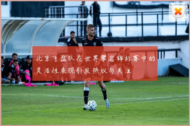 北京飞盘队在世界攀岩锦标赛中的灵活性表现引发热议与关注