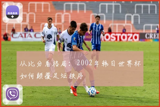 从比分看格局：2002年韩日世界杯如何颠覆足坛秩序