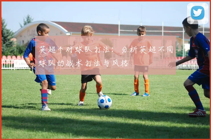 英超个对球队打法：分析英超不同球队的战术打法与风格