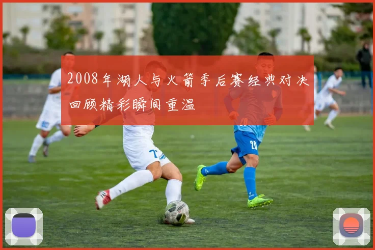 2008年湖人与火箭季后赛经典对决回顾精彩瞬间重温