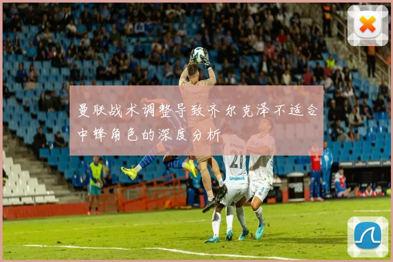 曼联战术调整导致齐尔克泽不适合中锋角色的深度分析