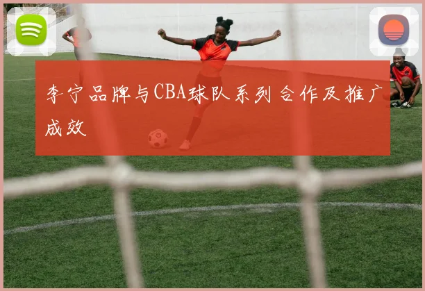 李宁品牌与CBA球队系列合作及推广成效