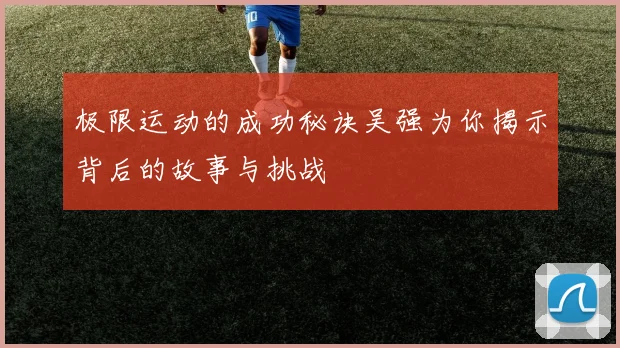 极限运动的成功秘诀吴强为你揭示背后的故事与挑战
