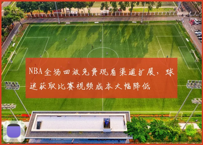 NBA全场回放免费观看渠道扩展，球迷获取比赛视频成本大幅降低