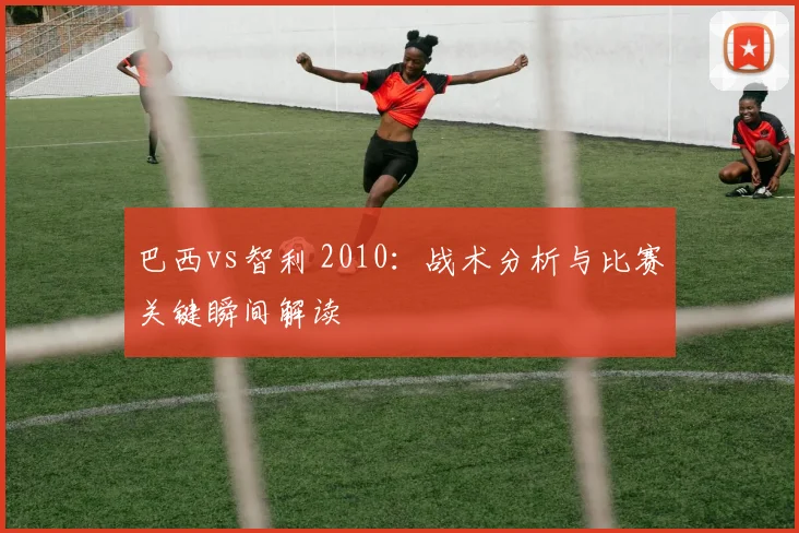 巴西vs智利 2010：战术分析与比赛关键瞬间解读