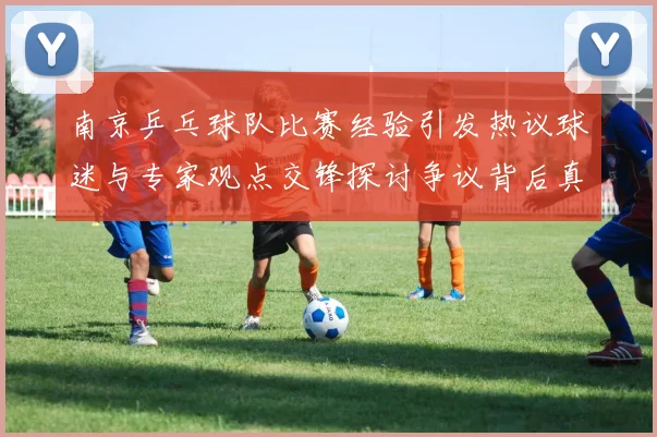南京乒乓球队比赛经验引发热议球迷与专家观点交锋探讨争议背后真相