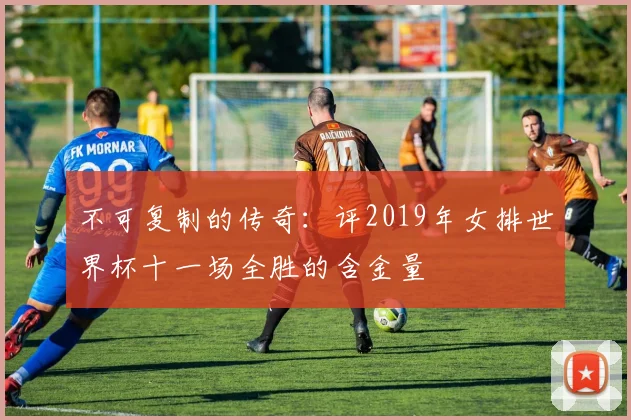 不可复制的传奇：评2019年女排世界杯十一场全胜的含金量