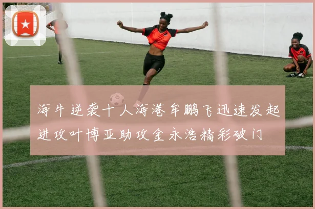 海牛逆袭十人海港牟鹏飞迅速发起进攻叶博亚助攻金永浩精彩破门