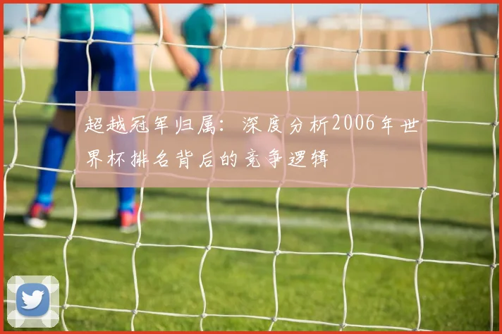 超越冠军归属：深度分析2006年世界杯排名背后的竞争逻辑