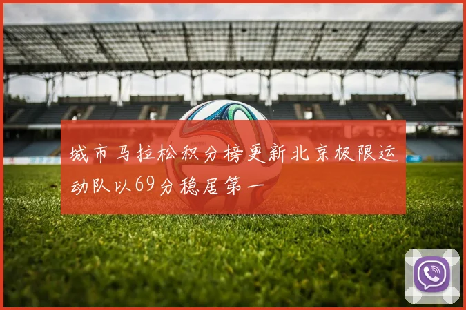 城市马拉松积分榜更新北京极限运动队以69分稳居第一