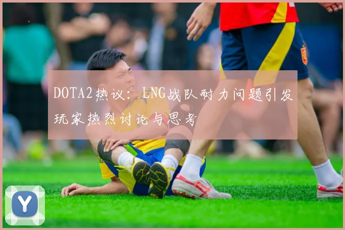 DOTA2热议：LNG战队耐力问题引发玩家热烈讨论与思考